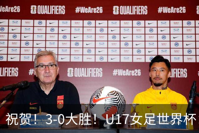 祝贺！3-0大胜！U17女足世界杯：中国队开门红，即时排名冲上榜首