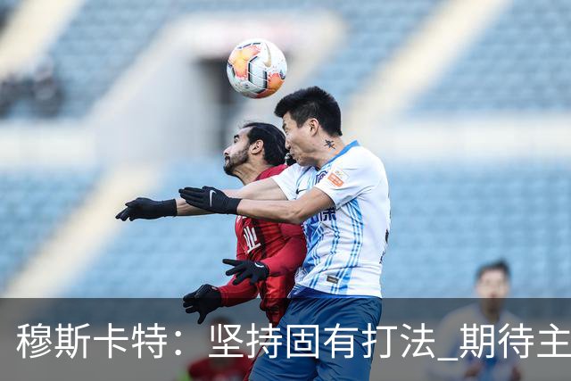 穆斯卡特：坚持固有打法 期待主场延续首战势头