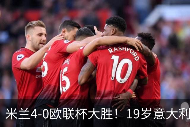 米兰4-0欧联杯大胜！19岁意大利天才踢疯了！竟轰出完美帽子戏法