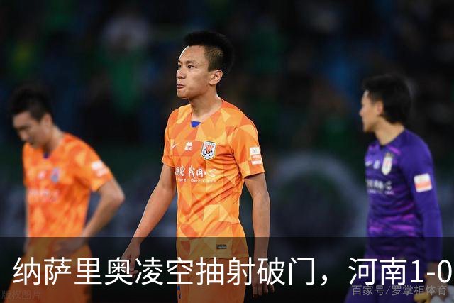 纳萨里奥凌空抽射破门，河南1-0领先新鹏城