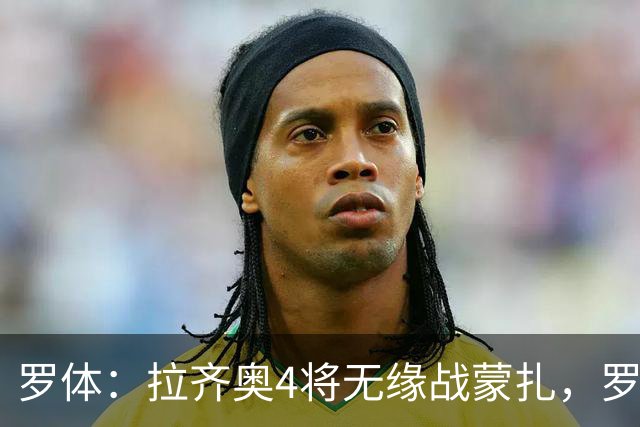 罗体：拉齐奥4将无缘战蒙扎，罗韦拉下周接受检查