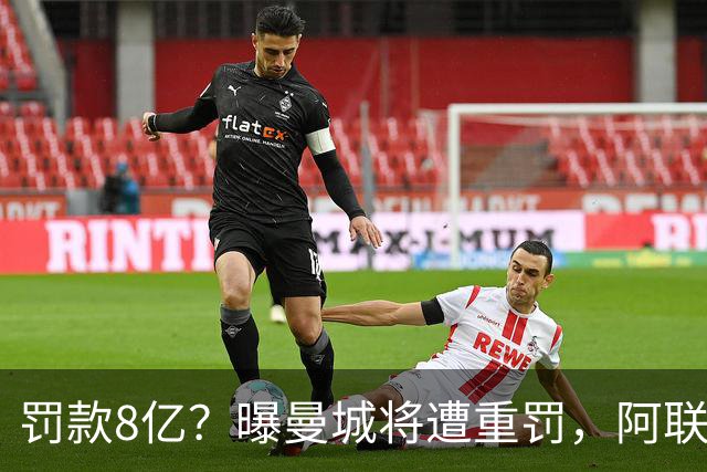罚款8亿？曝曼城将遭重罚，阿联酋副总统或将干预，或被逐出英超