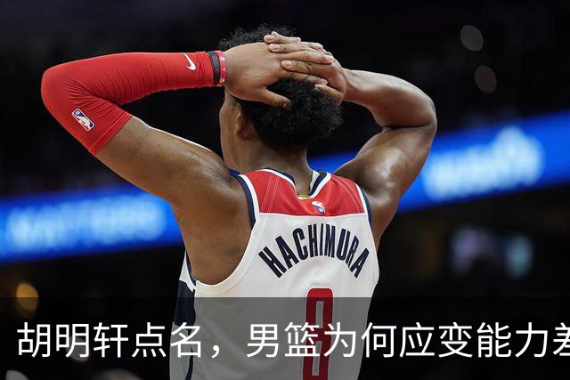 胡明轩点名，男篮为何应变能力差？名记：郭士强控制欲强，球员像木偶