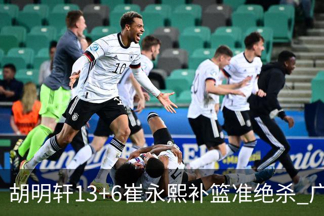 胡明轩13+6崔永熙补篮准绝杀 广东主场险胜江苏