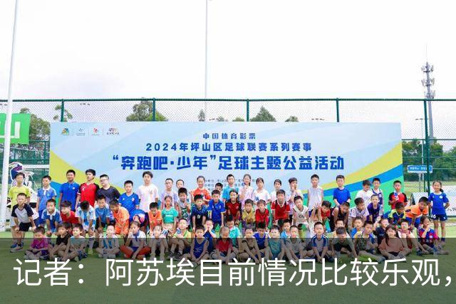 记者：阿苏埃目前情况比较乐观，未出现脑震荡和颈椎损伤
