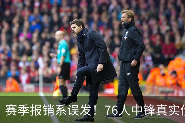 赛季报销系误发！76人中锋真实伤情曝光，4大内线同时告急