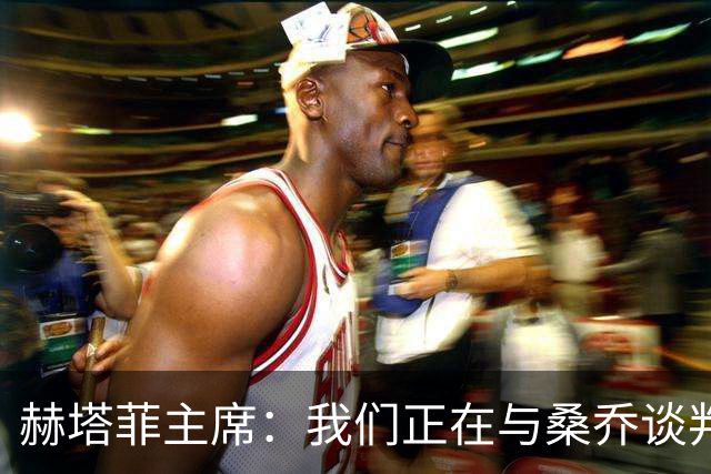 赫塔菲主席：我们正在与桑乔谈判，如果可行就会尝试签下他
