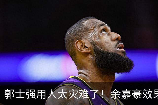 郭士强用人太灾难了！余嘉豪效果不好硬上，又没重用赵嘉义焦泊乔