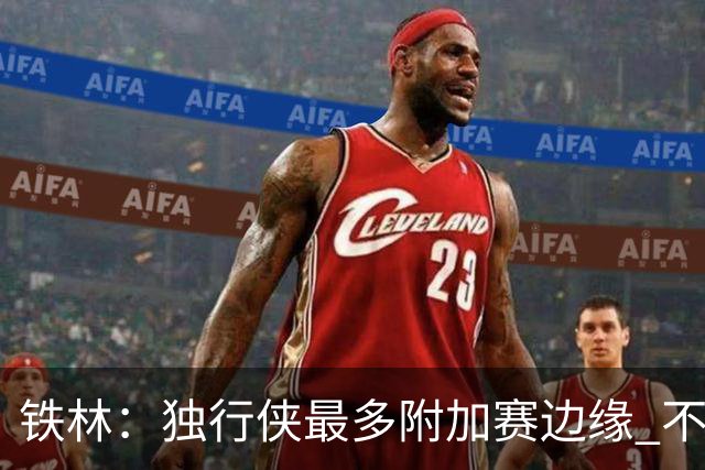 铁林：独行侠最多附加赛边缘 不如交易欧文重新围绕弗拉格建队