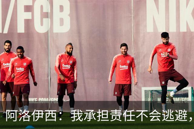 阿洛伊西：我承担责任不会逃避，若针对我没有问题但请支持球队