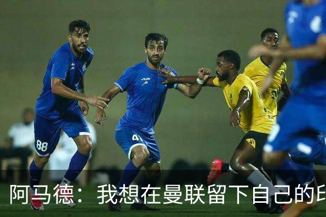 阿马德：我想在曼联留下自己的印记；每年参加欧冠应成为常态