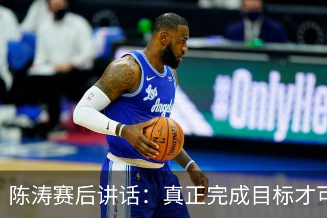 陈涛赛后讲话：真正完成目标才可以放开庆祝，现在还远远没到