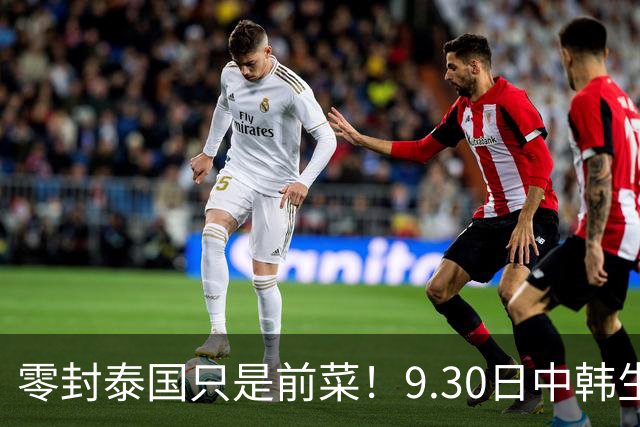 零封泰国只是前菜！9.30日中韩生死战，国足坐拥三大优势有望获胜