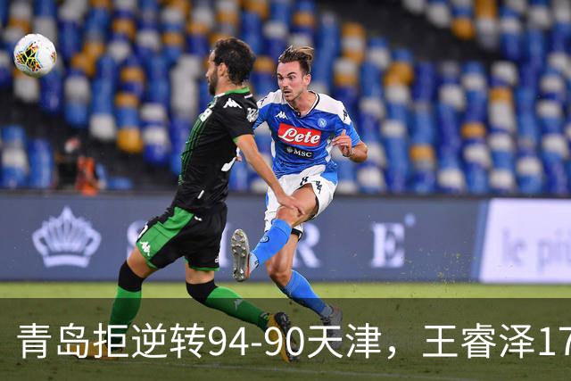 青岛拒逆转94-90天津，王睿泽17分，段昂君16分，尼克斯空砍28分