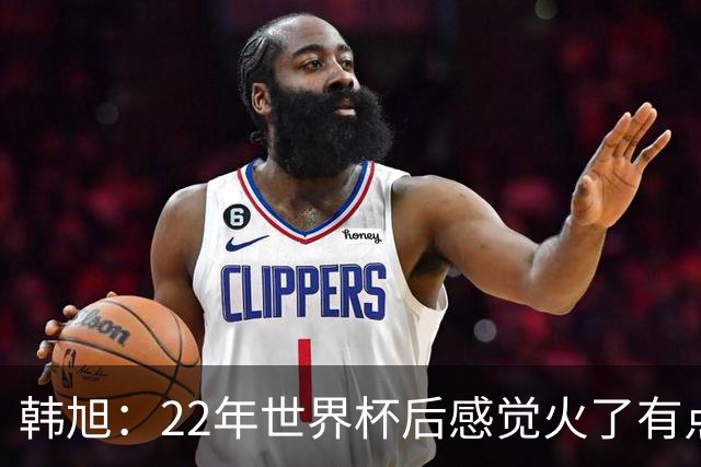韩旭：22年世界杯后感觉火了有点飘了 后来家人朋友提醒后才注意