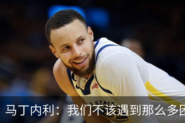 马丁内利：我们不该遇到那么多困难 赢球最重要