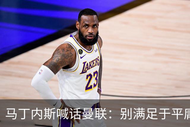 马丁内斯喊话曼联：别满足于平庸，要赢欧冠和英超