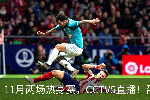 11月两场热身赛，CCTV5直播！邵佳一继续带队，全华班VS全归化，国足避免4连败
