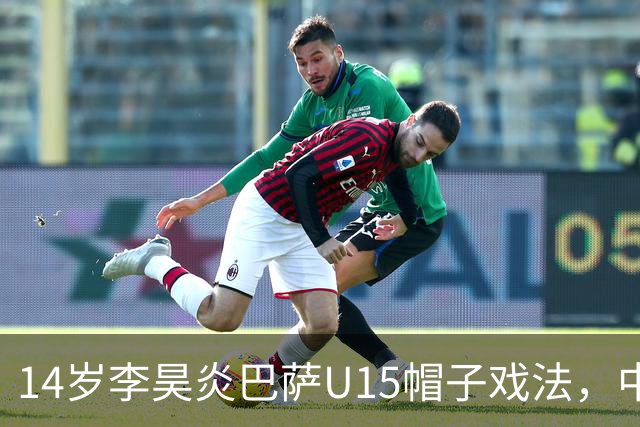 14岁李昊炎巴萨U15帽子戏法，中国足球留洋新希望