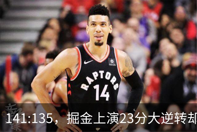 141:135，掘金上演23分大逆转却暴露3大隐患！约基奇再拿冠军难了