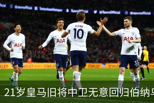 21岁皇马旧将中卫无意回归伯纳乌，切尔西、阿森纳有意追逐