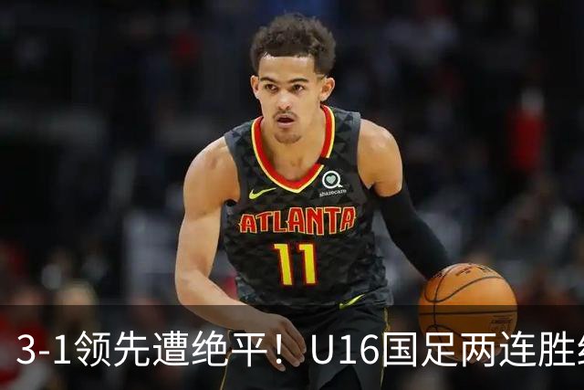 3-1领先遭绝平！U16国足两连胜终结，出线之路亮红灯，下轮若输恐将出局