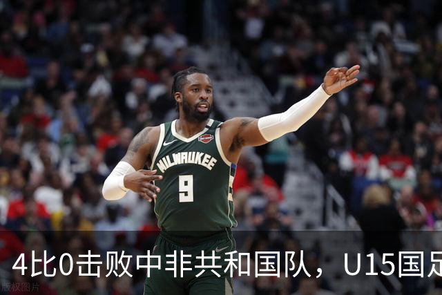 4比0击败中非共和国队，U15国足迎来世界杯开门红