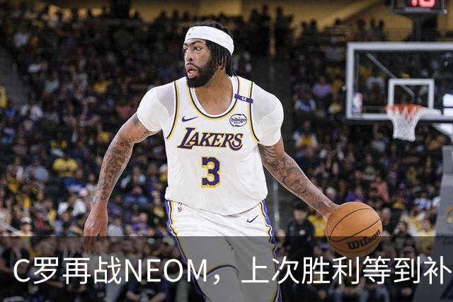 C罗再战NEOM，上次胜利等到补时才拿下三分