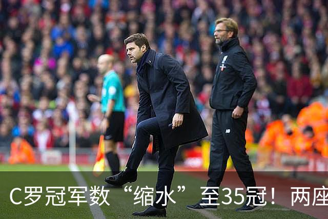 C罗冠军数“缩水”至35冠！两座错算奖杯被剔除，37冠神迹成乌龙