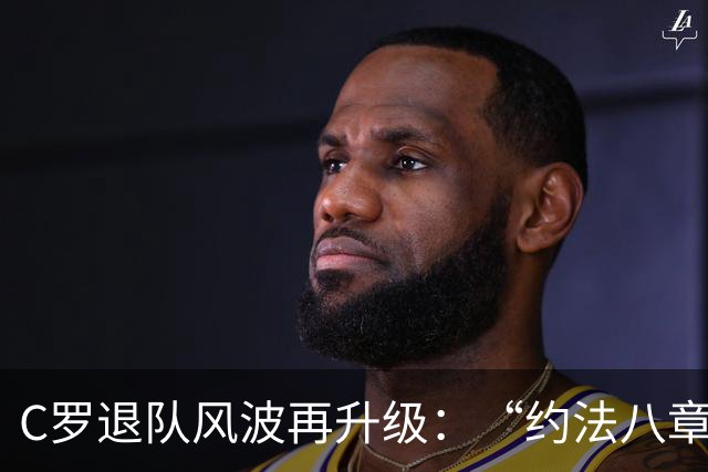 C罗退队风波再升级：“约法八章”流出，强势声明恐成双刃剑