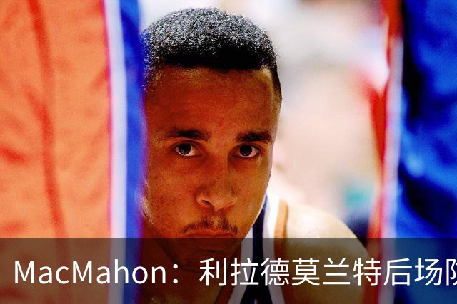 MacMahon：利拉德莫兰特后场防守有隐患 开拓者仍需更多比赛检验