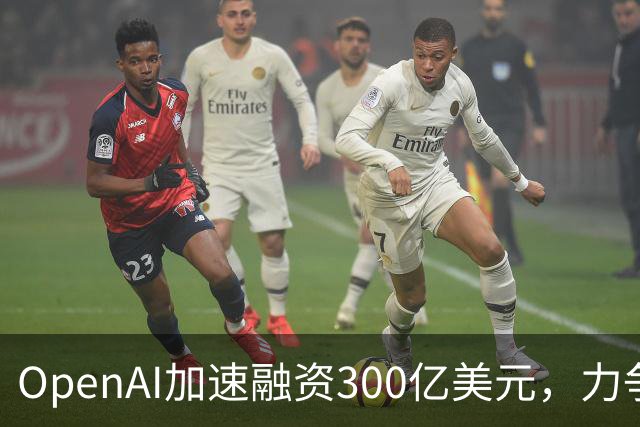 OpenAI加速融资300亿美元，力争抢在Anthropic IPO前锁定资金