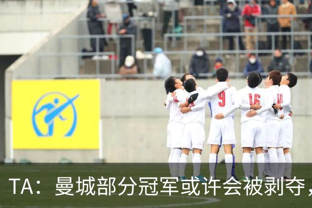 TA：曼城部分冠军或许会被剥夺，但赢球和夺冠喜悦将永久保留