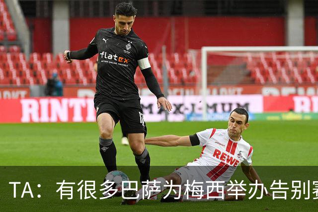 TA：有很多巴萨为梅西举办告别赛的讨论，核心障碍在拉波尔塔