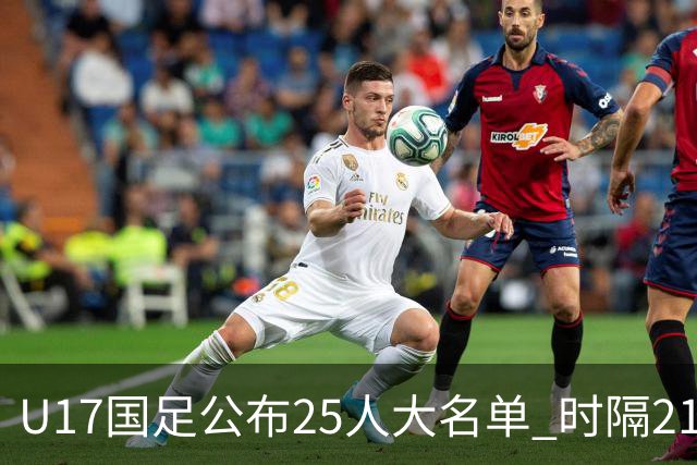 U17国足公布25人大名单 时隔21年将再战世少赛