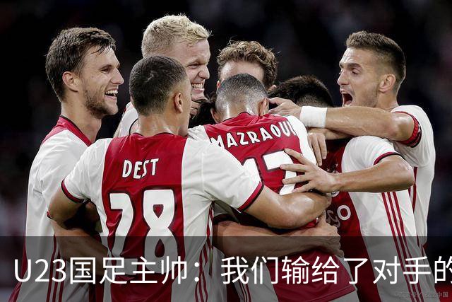 U23国足主帅：我们输给了对手的欧洲海归 但球队表现非常出色